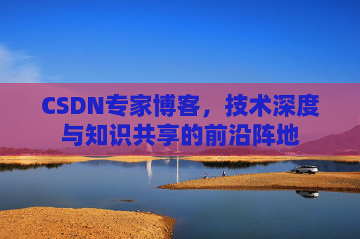 CSDN专家博客，技术深度与知识共享的前沿阵地